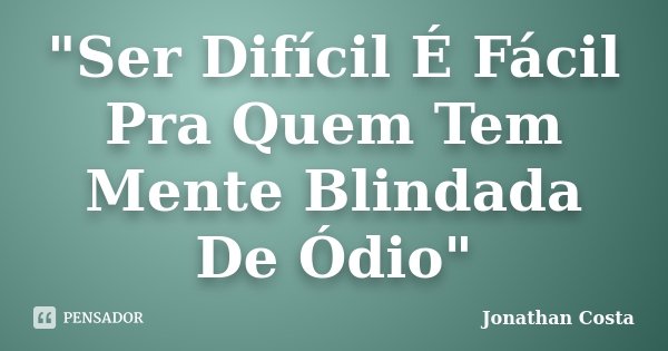 "Ser Difícil É Fácil Pra Quem Tem Mente Blindada De Ódio"... Frase de Jonathan Costa.