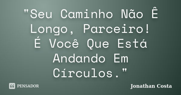 "Seu Caminho Não Ê Longo, Parceiro! É Você Que Está Andando Em Círculos."... Frase de Jonathan Costa.