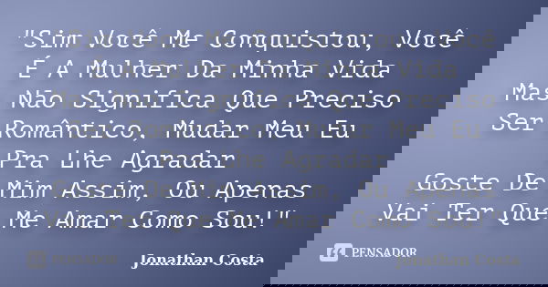 "Sim Você Me Conquistou, Você É A Mulher Da Minha Vida Mas Não Significa Que Preciso Ser Romântico, Mudar Meu Eu Pra Lhe Agradar Goste De Mim Assim, Ou Ape... Frase de Jonathan Costa.