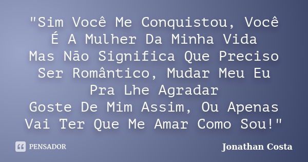 "Sim Você Me Conquistou, Você É A Mulher Da Minha Vida Mas Não Significa Que Preciso Ser Romântico, Mudar Meu Eu Pra Lhe Agradar Goste De Mim Assim, Ou Ape... Frase de Jonathan Costa.