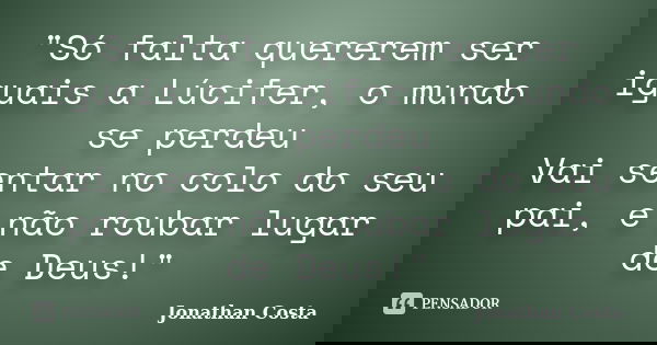 "Só falta quererem ser iguais a Lúcifer, o mundo se perdeu Vai sentar no colo do seu pai, e não roubar lugar de Deus!"... Frase de Jonathan Costa.