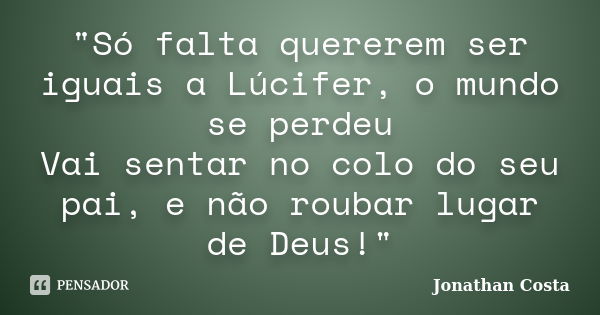 "Só falta quererem ser iguais a Lúcifer, o mundo se perdeu Vai sentar no colo do seu pai, e não roubar lugar de Deus!"... Frase de Jonathan Costa.