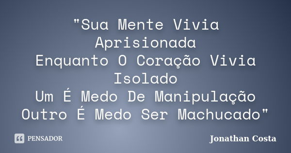 "Sua Mente Vivia Aprisionada Enquanto O Coração Vivia Isolado Um É Medo De Manipulação Outro É Medo Ser Machucado"... Frase de Jonathan Costa.