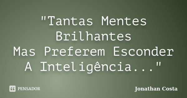 "Tantas Mentes Brilhantes Mas Preferem Esconder A Inteligência..."... Frase de Jonathan Costa.