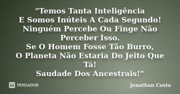 "Temos Tanta Inteligência E Somos Inúteis A Cada Segundo! Ninguém Percebe Ou Finge Não Perceber Isso. Se O Homem Fosse Tão Burro, O Planeta Não Estaria Do ... Frase de Jonathan Costa.