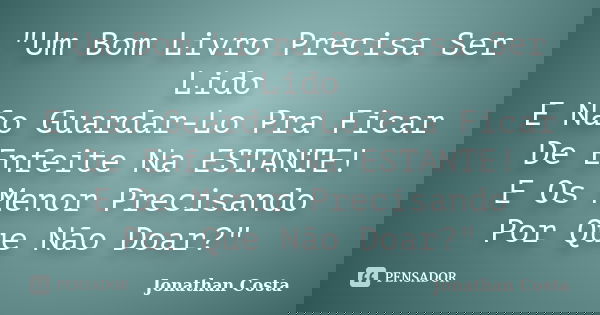 "Um Bom Livro Precisa Ser Lido E Não Guardar-Lo Pra Ficar De Enfeite Na ESTANTE! E Os Menor Precisando Por Que Não Doar?"... Frase de Jonathan Costa.