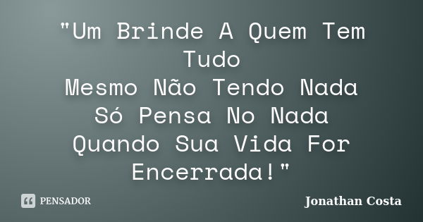 "Um Brinde A Quem Tem Tudo Mesmo Não Tendo Nada Só Pensa No Nada Quando Sua Vida For Encerrada!"... Frase de Jonathan Costa.