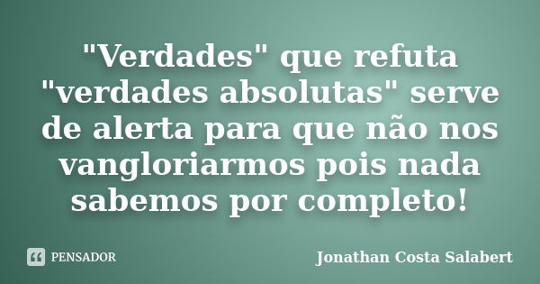 "Verdades" que refuta "verdades absolutas" serve de alerta para que não nos vangloriarmos pois nada sabemos por completo!... Frase de Jonathan Costa Salabert.