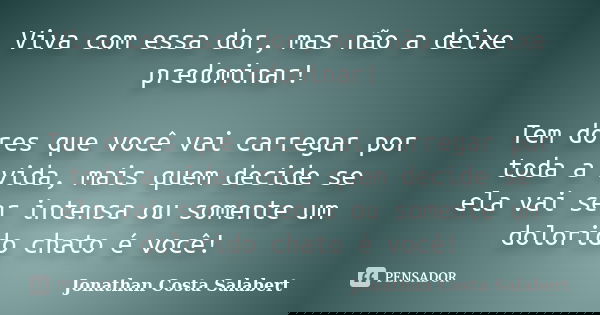 Viva com essa dor, mas não a deixe predominar! Tem dores que você vai carregar por toda a vida, mais quem decide se ela vai ser intensa ou somente um dolorido c... Frase de Jonathan Costa Salabert.