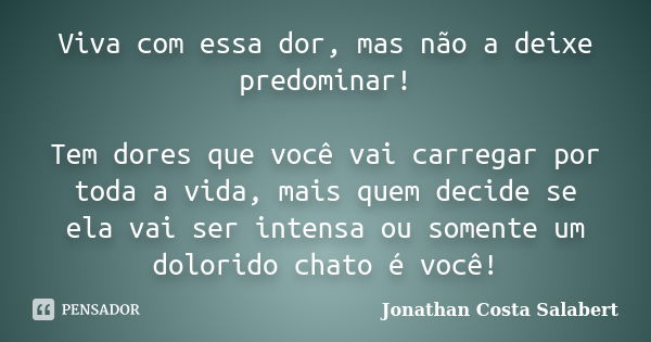 Viva com essa dor, mas não a deixe predominar! Tem dores que você vai carregar por toda a vida, mais quem decide se ela vai ser intensa ou somente um dolorido c... Frase de Jonathan Costa Salabert.