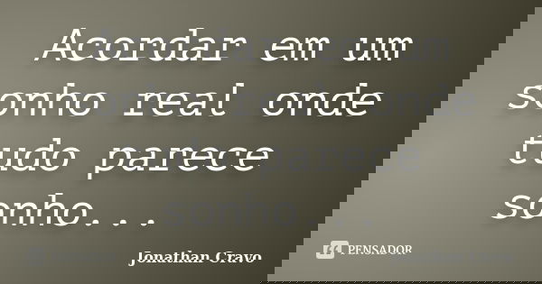 Acordar em um sonho real onde tudo parece sonho...... Frase de Jonathan Cravo.