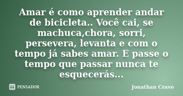 Amar é como aprender andar de bicicleta.. Você cai, se machuca,chora, sorri, persevera, levanta e com o tempo já sabes amar. E passe o tempo que passar nunca te... Frase de Jonathan Cravo.