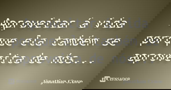 Aproveitar á vida porque ela também se aproveita de nós...... Frase de Jonathan Cravo.