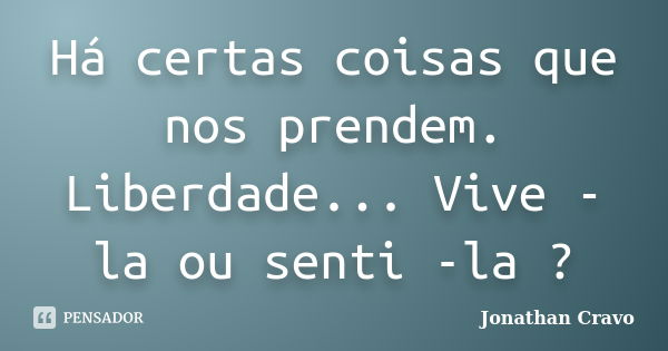 Há certas coisas que nos prendem. Liberdade... Vive - la ou senti -la ?... Frase de Jonathan Cravo.