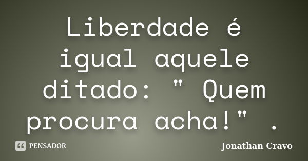 Liberdade é igual aquele ditado: " Quem procura acha!" .... Frase de Jonathan Cravo.