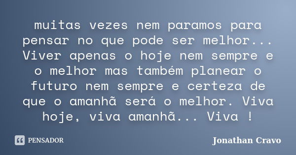 muitas vezes nem paramos para pensar no que pode ser melhor... Viver apenas o hoje nem sempre e o melhor mas também planear o futuro nem sempre e certeza de que... Frase de Jonathan Cravo.