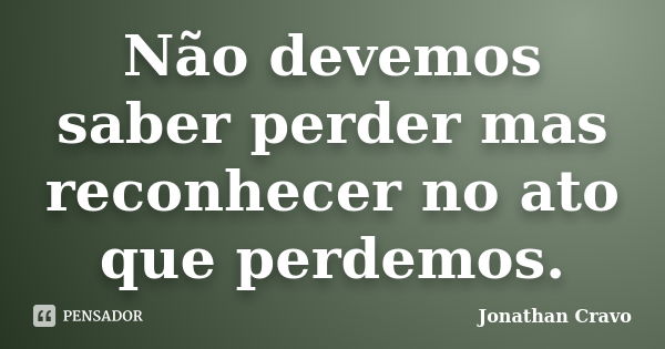 Não devemos saber perder mas reconhecer no ato que perdemos.... Frase de Jonathan Cravo.