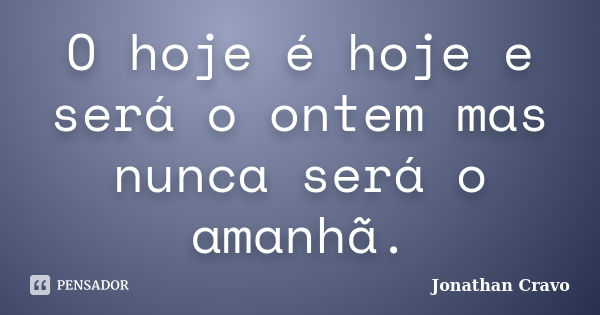 O hoje é hoje e será o ontem mas nunca será o amanhã.... Frase de Jonathan Cravo.