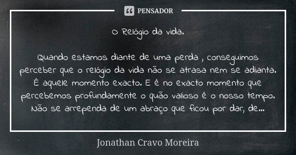 O Relógio da vida. Quando estamos diante de uma perda , conseguimos perceber que o relógio da vida não se atrasa nem se adianta. É aquele momento exacto. E é no... Frase de Jonathan Cravo Moreira.