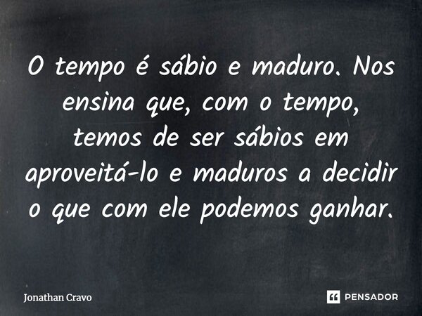 O tempo é sábio e maduro. Nos ensina que, com o tempo, temos de ser sábios em aproveitá-lo e maduros a decidir o que com ele podemos ganhar.... Frase de Jonathan Cravo.