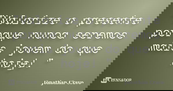 "Valorize o presente porque nunca seremos mais jovem do que hoje! "... Frase de Jonathan Cravo.