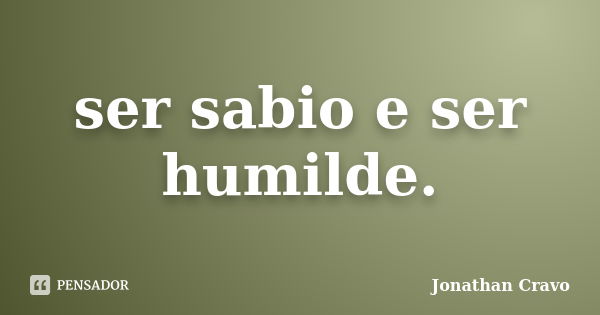 ser sabio e ser humilde.... Frase de Jonathan Cravo.