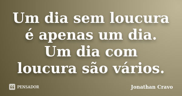 Um dia sem loucura é apenas um dia. Um dia com loucura são vários.... Frase de Jonathan Cravo.