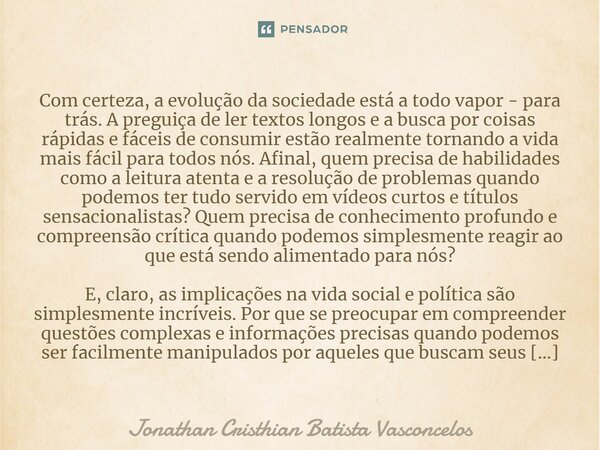 ⁠Com certeza, a evolução da sociedade está a todo vapor - para trás. A preguiça de ler textos longos e a busca por coisas rápidas e fáceis de consumir estão rea... Frase de Jonathan Cristhian Batista Vasconcelos.