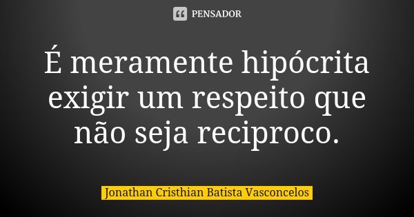 É meramente hipócrita exigir um respeito que não seja reciproco.... Frase de Jonathan Cristhian Batista Vasconcelos.