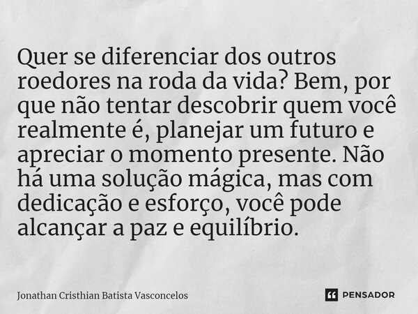 ⁠Quer se diferenciar dos outros roedores na roda da vida? Bem, por que não tentar descobrir quem você realmente é, planejar um futuro e apreciar o momento prese... Frase de Jonathan Cristhian Batista Vasconcelos.