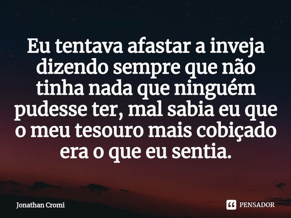 ⁠Eu tentava afastar a inveja dizendo sempre que não tinha nada que ninguém pudesse ter, mal sabia eu que o meu tesouro mais cobiçado era o que eu sentia.... Frase de Jonathan Cromi.