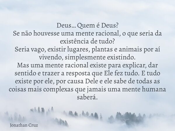 Deus… Quem é Deus? Se não houvesse uma mente racional, o que seria da existência de tudo? Seria vago, existir lugares, plantas e animais por aí vivendo, simples... Frase de Jonathan Cruz.