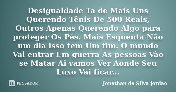 Desigualdade tá demais, uns querendo tênis de 500 reais, outros apenas querendo algo para proteger os pés. Mas esquenta não, um dia isso tem um fim. O mundo vai... Frase de Jonathan da Silva jordao.