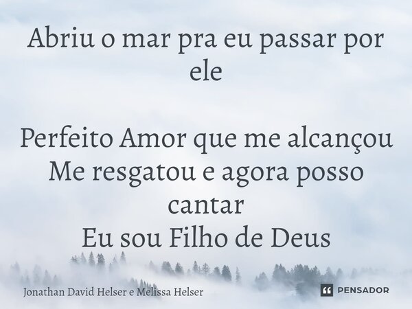Abriu o mar pra eu passar por ele Perfeito Amor que me alcançou Me resgatou e agora posso cantar Eu sou Filho de Deus... Frase de Jonathan David Helser e Melissa Helser.