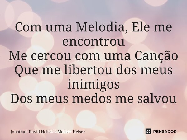 ⁠Com uma Melodia, Ele me encontrou Me cercou com uma Canção Que me libertou dos meus inimigos Dos meus medos me salvou... Frase de Jonathan David Helser e Melissa Helser.