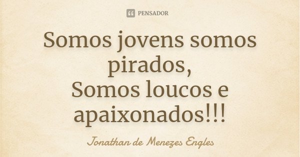 Somos jovens somos pirados, Somos loucos e apaixonados!!!... Frase de Jonathan de Menezes Engles.