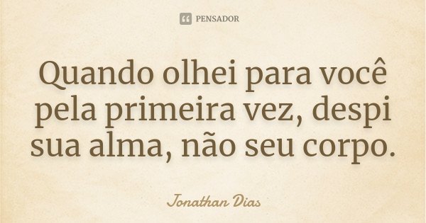 Quando olhei para você pela primeira vez, despi sua alma, não seu corpo.... Frase de Jonathan Dias.