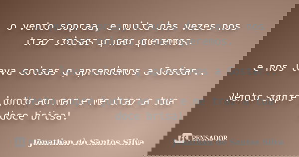 o vento sopraa, e muita das vezes nos traz coisas q nao queremos. e nos leva coisas q aprendemos a Gostar.. Vento sopre junto ao mar e me traz a tua doce brisa!... Frase de Jonathan do Santos Silva.