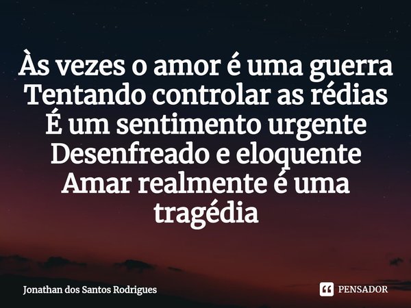 ⁠Às vezes o amor é uma guerra
Tentando controlar as rédias
É um sentimento urgente
Desenfreado e eloquente
Amar realmente é uma tragédia... Frase de Jonathan dos Santos Rodrigues.