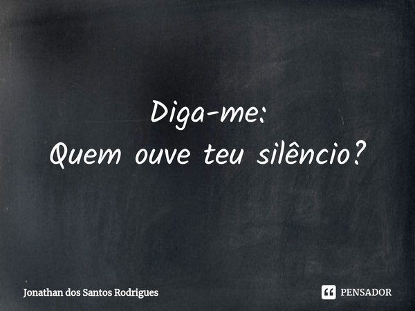 ⁠Diga-me:
Quem ouve teu silêncio?... Frase de Jonathan dos Santos Rodrigues.