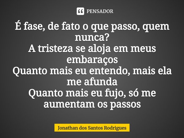 ⁠É fase, de fato o que passo, quem nunca?
A tristeza se aloja em meus embaraços
Quanto mais eu entendo, mais ela me afunda
Quanto mais eu fujo, só me aumentam o... Frase de Jonathan dos Santos Rodrigues.