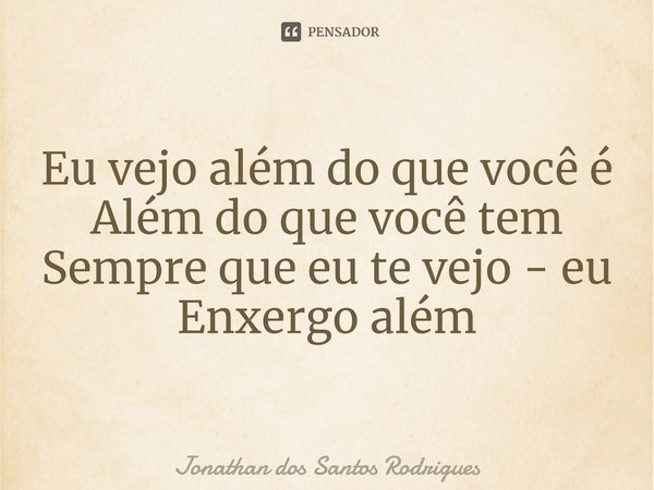 ⁠Eu vejo além do que você é
Além do que você tem
Sempre que eu te vejo - eu
Enxergo além... Frase de Jonathan dos Santos Rodrigues.
