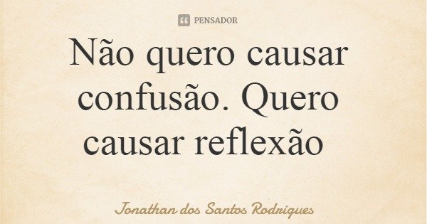 Não quero causar confusão. Quero causar reflexão... Frase de Jonathan dos Santos Rodrigues.