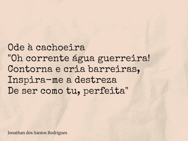Ode à cachoeira "Oh corrente água guerreira! Contorna e cria barreiras, Inspira-me a destreza De ser como tu, perfeita"... Frase de Jonathan dos Santos Rodrigues.