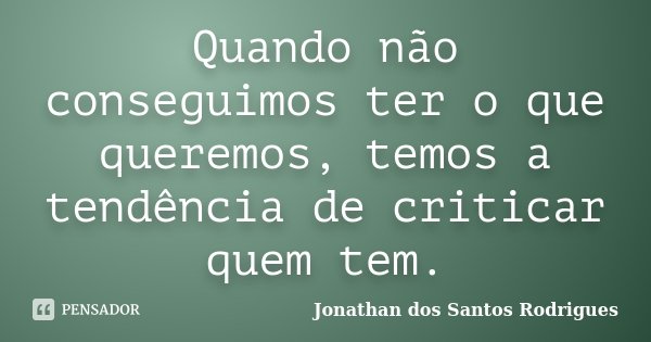 Quando não conseguimos ter o que queremos, temos a tendência de criticar quem tem.... Frase de Jonathan dos Santos Rodrigues.