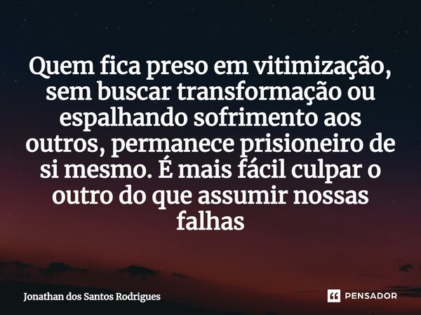 ⁠Quem fica preso em vitimização, sem buscar transformação ou espalhando sofrimento aos outros, permanece prisioneiro de si mesmo. É mais fácil culpar o outro do... Frase de Jonathan dos Santos Rodrigues.