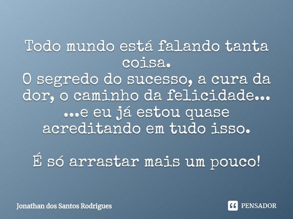 ⁠Todo mundo está falando tanta coisa.
O segredo do sucesso, a cura da dor, o caminho da felicidade...
...e eu já estou quase acreditando em tudo isso. É só arra... Frase de Jonathan dos Santos Rodrigues.