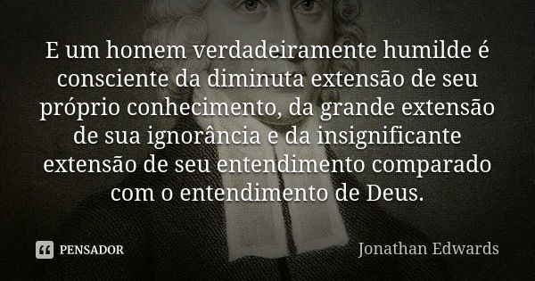 E um homem verdadeiramente humilde é consciente da diminuta extensão de seu próprio conhecimento, da grande extensão de sua ignorância e da insignificante exten... Frase de Jonathan Edwards.