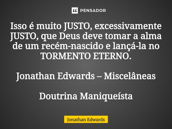 ⁠Isso é muito JUSTO, excessivamente JUSTO, que Deus deve tomar a alma de um recém-nascido e lançá-la no TORMENTO ETERNO. Jonathan Edwards – Miscelâneas Doutrina... Frase de Jonathan Edwards.