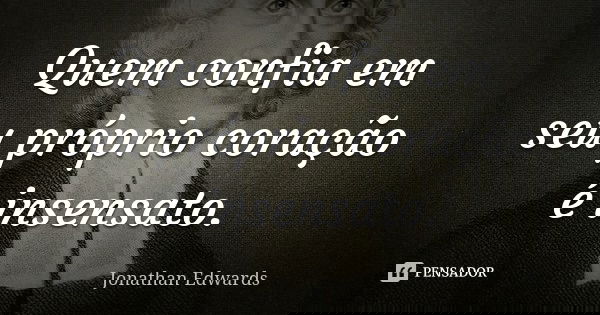 Quem confia em seu próprio coração é insensato.... Frase de Jonathan Edwards.